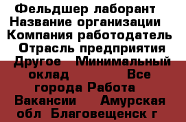 Фельдшер-лаборант › Название организации ­ Компания-работодатель › Отрасль предприятия ­ Другое › Минимальный оклад ­ 12 000 - Все города Работа » Вакансии   . Амурская обл.,Благовещенск г.